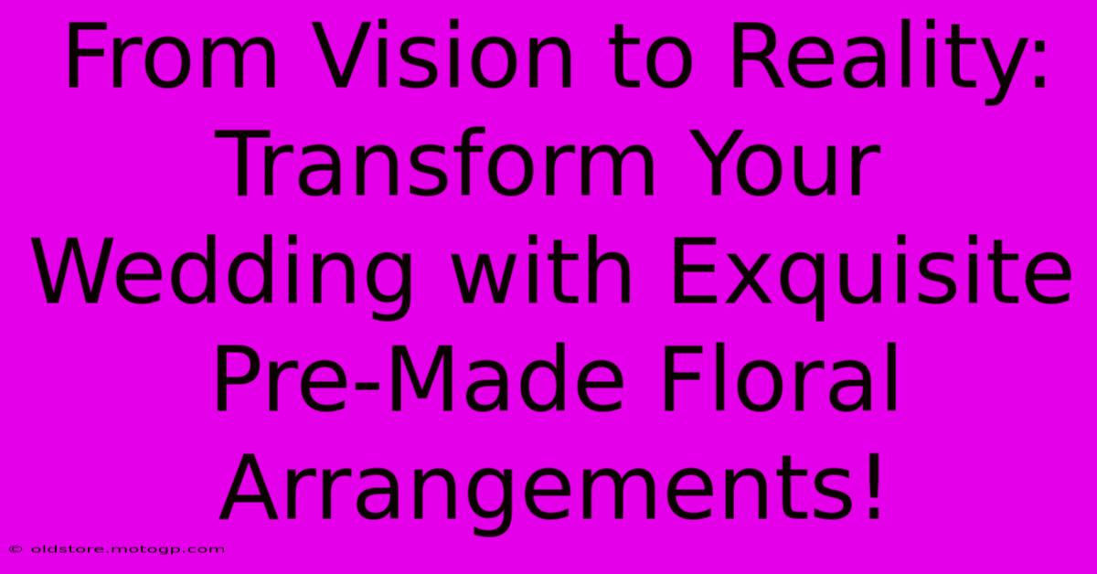 From Vision To Reality: Transform Your Wedding With Exquisite Pre-Made Floral Arrangements!