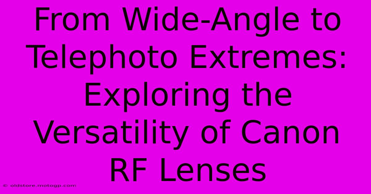 From Wide-Angle To Telephoto Extremes: Exploring The Versatility Of Canon RF Lenses