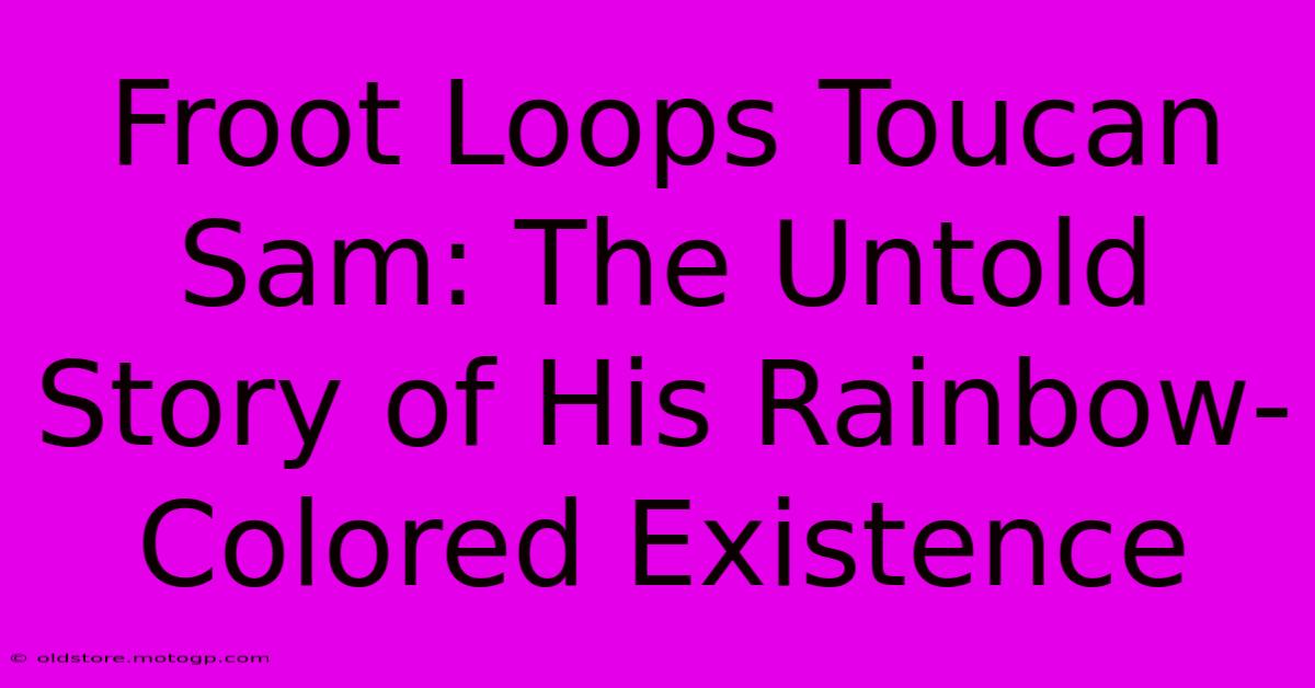 Froot Loops Toucan Sam: The Untold Story Of His Rainbow-Colored Existence