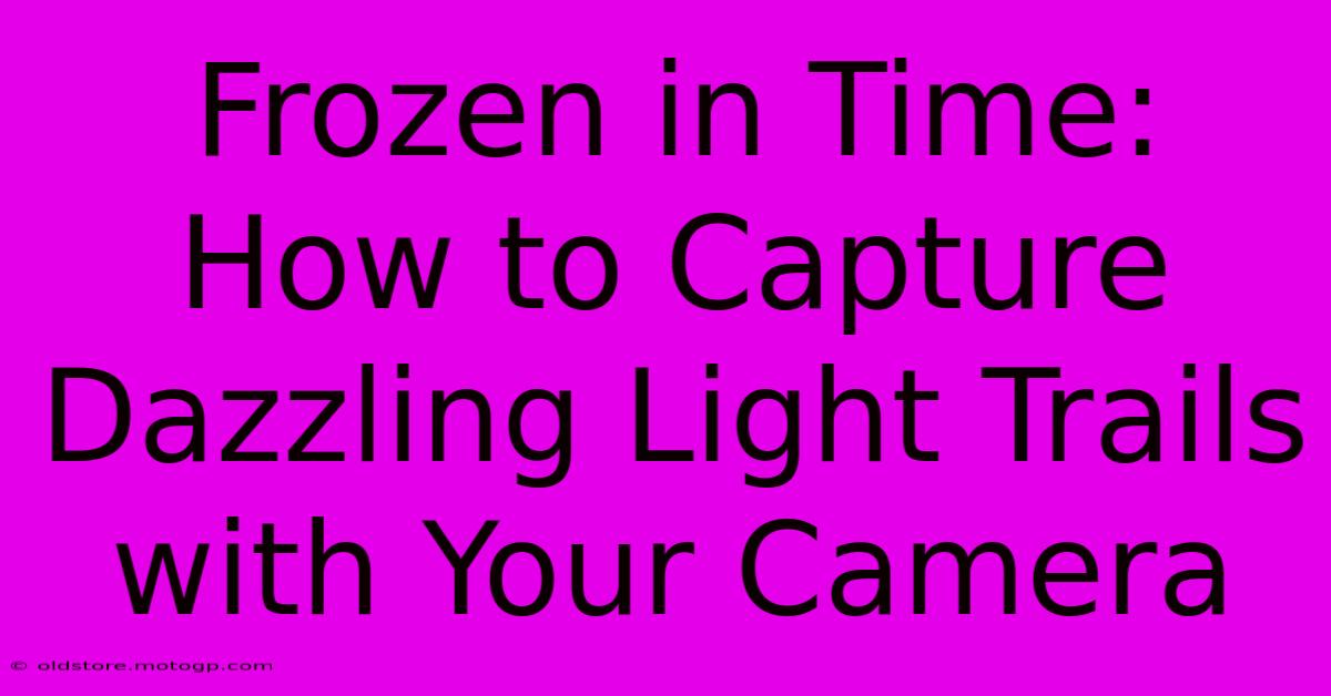 Frozen In Time: How To Capture Dazzling Light Trails With Your Camera