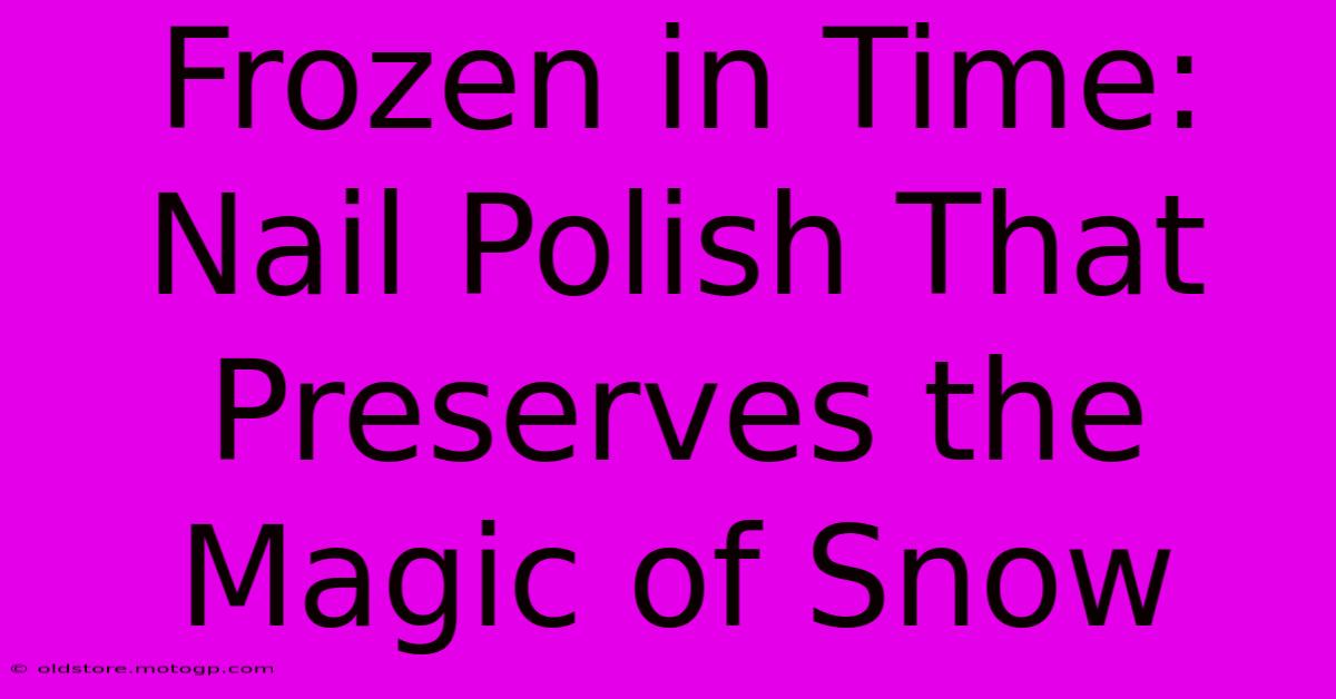 Frozen In Time: Nail Polish That Preserves The Magic Of Snow