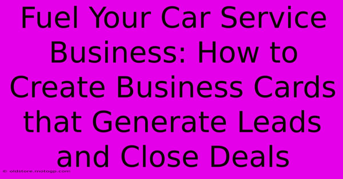 Fuel Your Car Service Business: How To Create Business Cards That Generate Leads And Close Deals