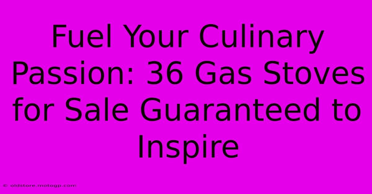 Fuel Your Culinary Passion: 36 Gas Stoves For Sale Guaranteed To Inspire