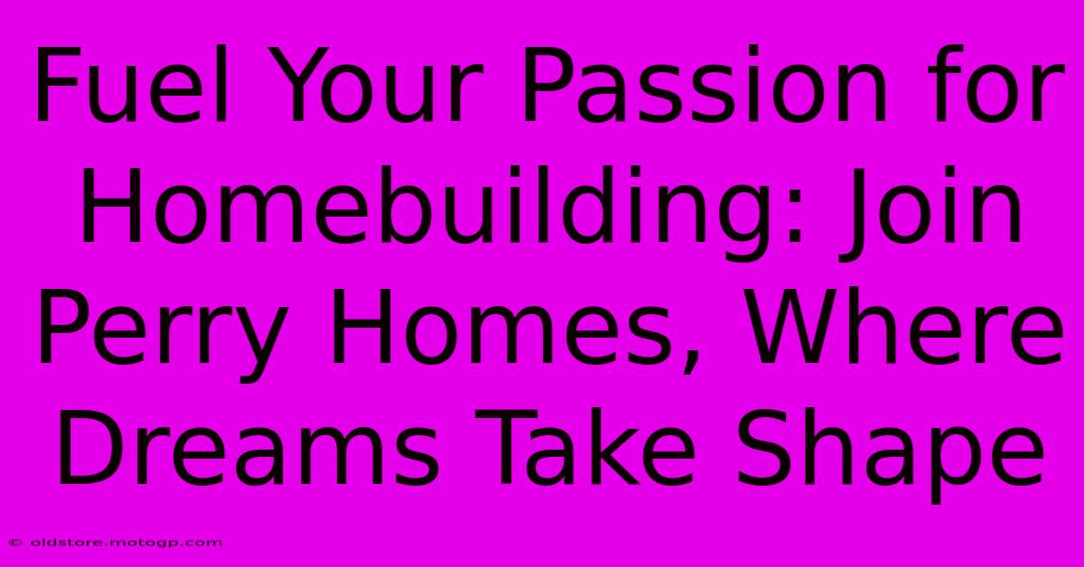 Fuel Your Passion For Homebuilding: Join Perry Homes, Where Dreams Take Shape