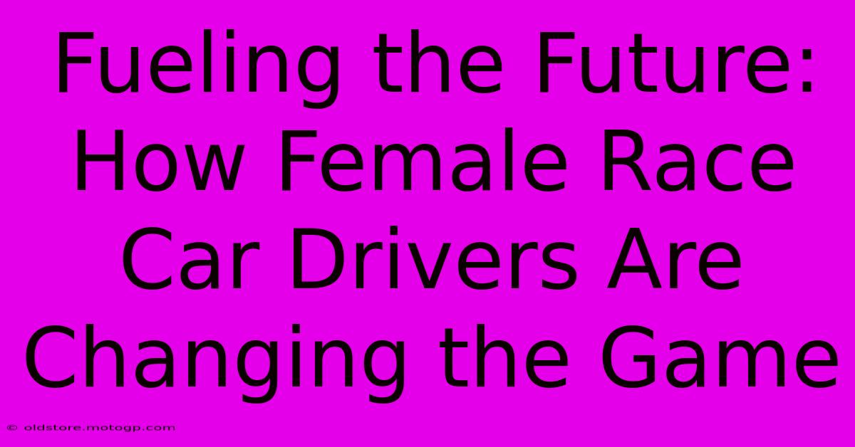 Fueling The Future: How Female Race Car Drivers Are Changing The Game