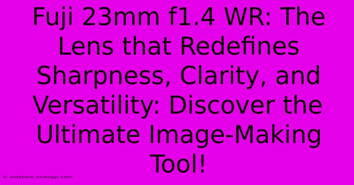 Fuji 23mm F1.4 WR: The Lens That Redefines Sharpness, Clarity, And Versatility: Discover The Ultimate Image-Making Tool!