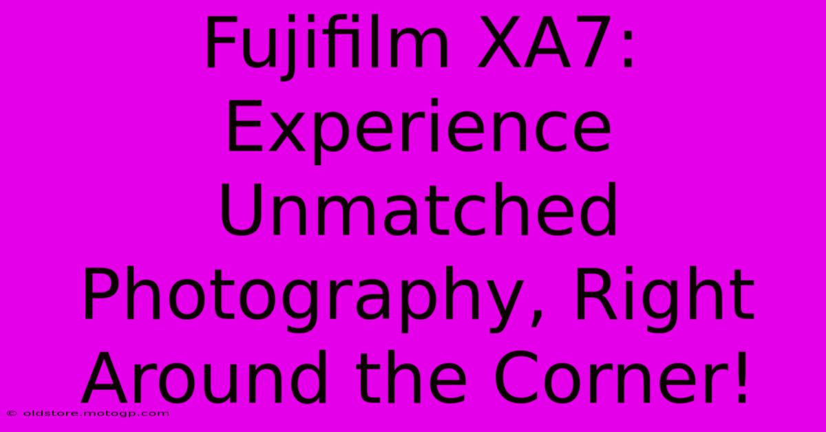 Fujifilm XA7: Experience Unmatched Photography, Right Around The Corner!