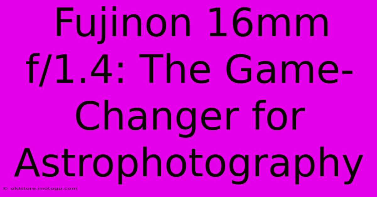 Fujinon 16mm F/1.4: The Game-Changer For Astrophotography