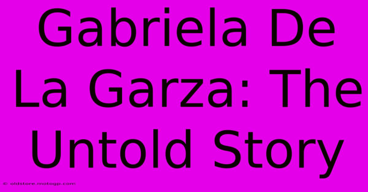 Gabriela De La Garza: The Untold Story