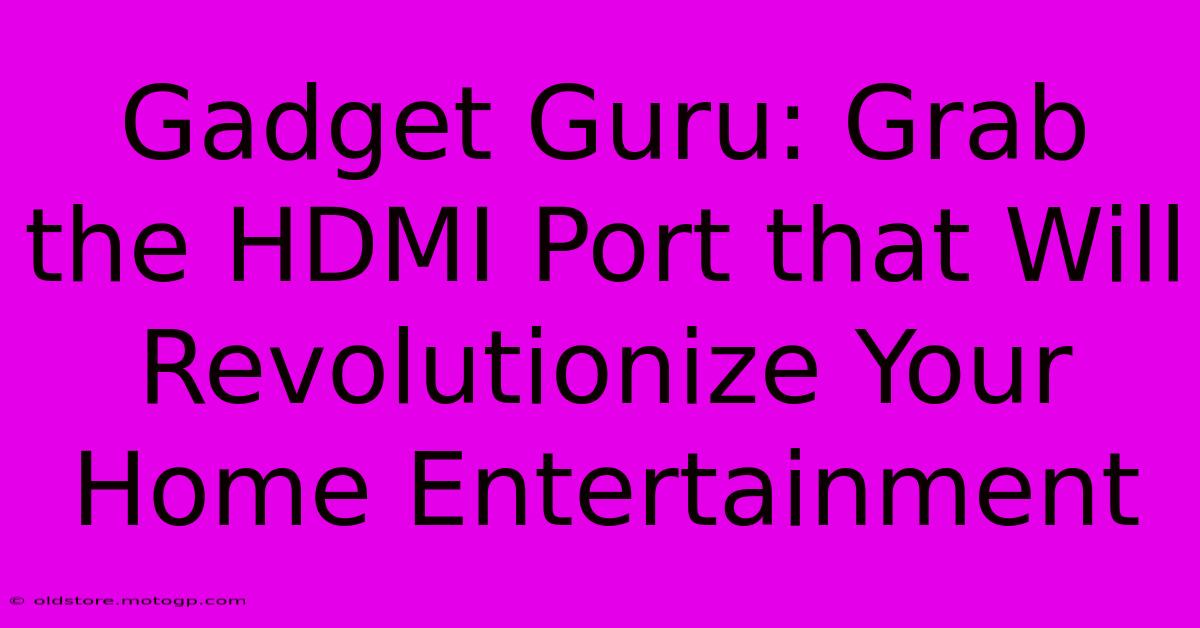 Gadget Guru: Grab The HDMI Port That Will Revolutionize Your Home Entertainment