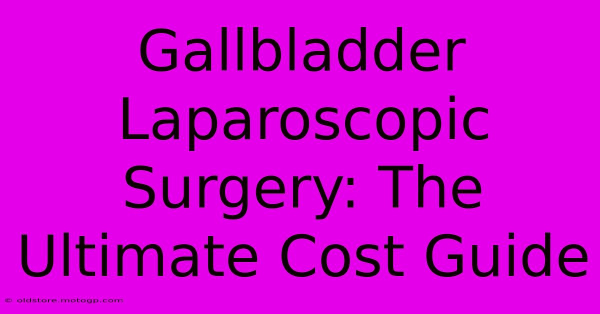 Gallbladder Laparoscopic Surgery: The Ultimate Cost Guide