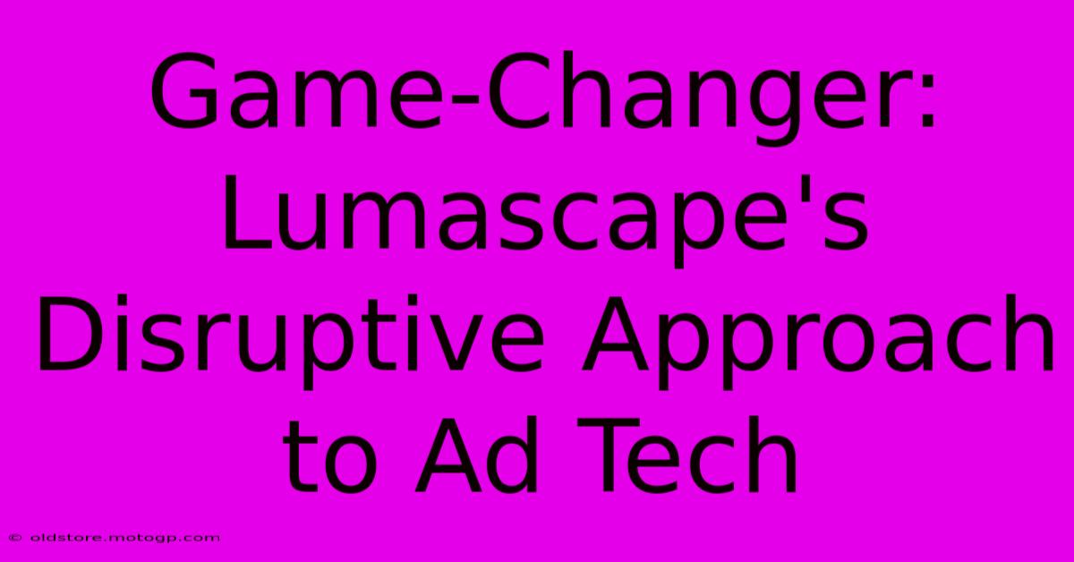 Game-Changer: Lumascape's Disruptive Approach To Ad Tech