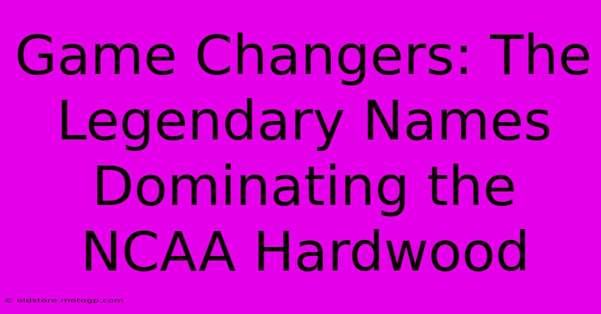 Game Changers: The Legendary Names Dominating The NCAA Hardwood