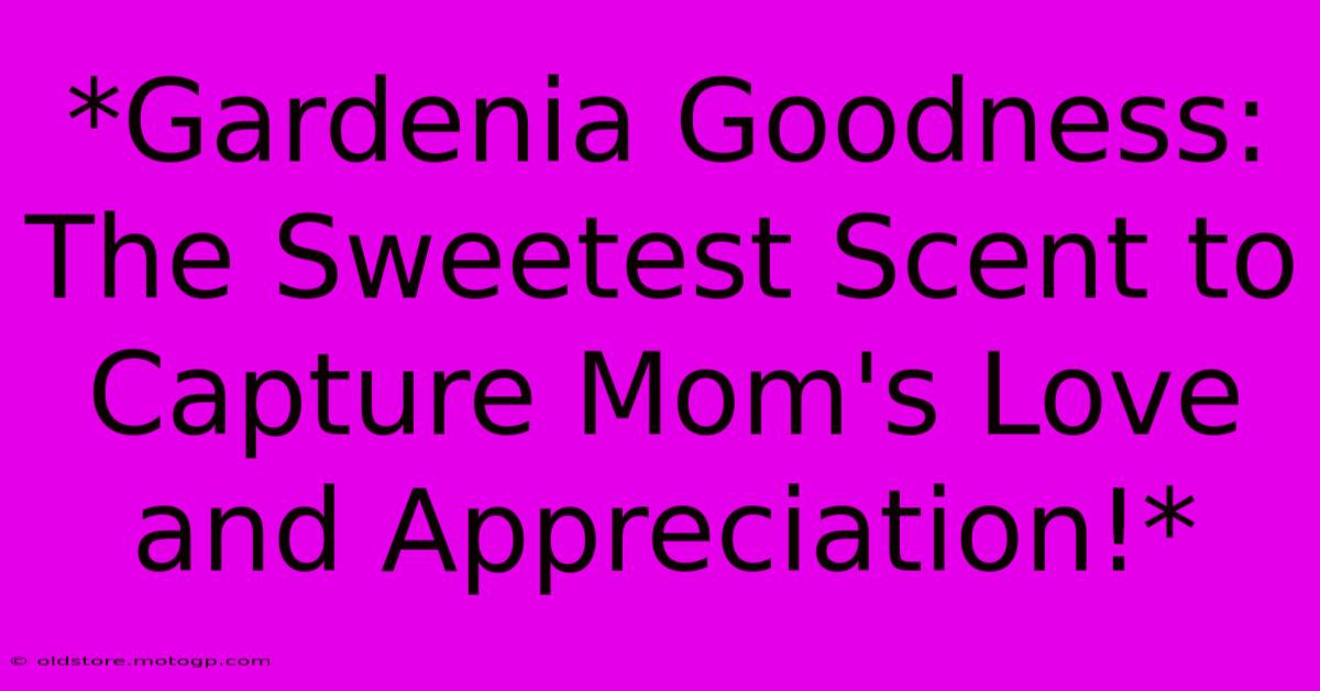 *Gardenia Goodness: The Sweetest Scent To Capture Mom's Love And Appreciation!*