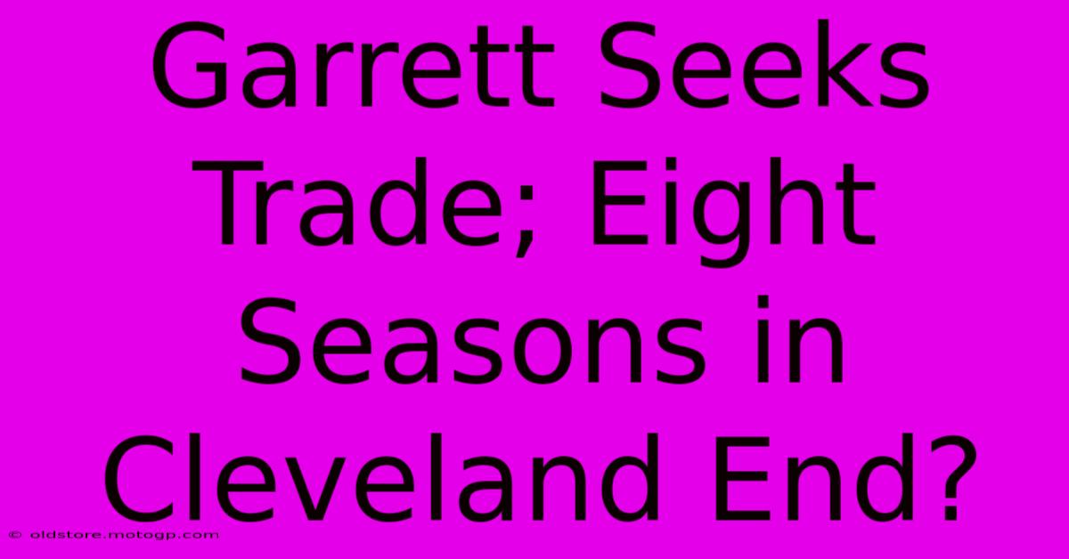 Garrett Seeks Trade; Eight Seasons In Cleveland End?