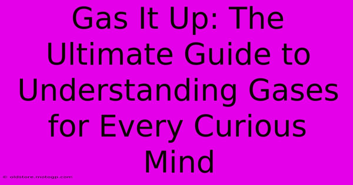 Gas It Up: The Ultimate Guide To Understanding Gases For Every Curious Mind