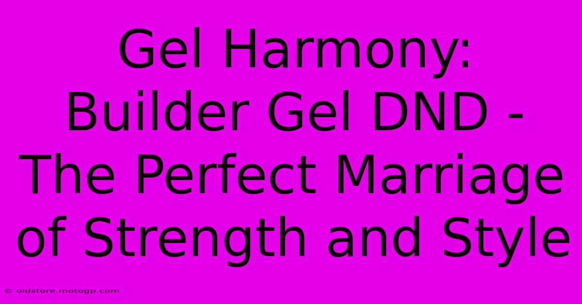 Gel Harmony: Builder Gel DND - The Perfect Marriage Of Strength And Style