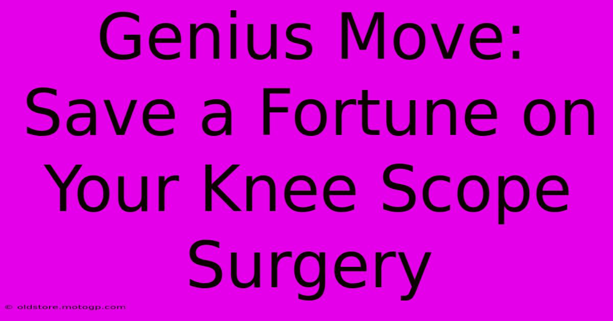 Genius Move: Save A Fortune On Your Knee Scope Surgery