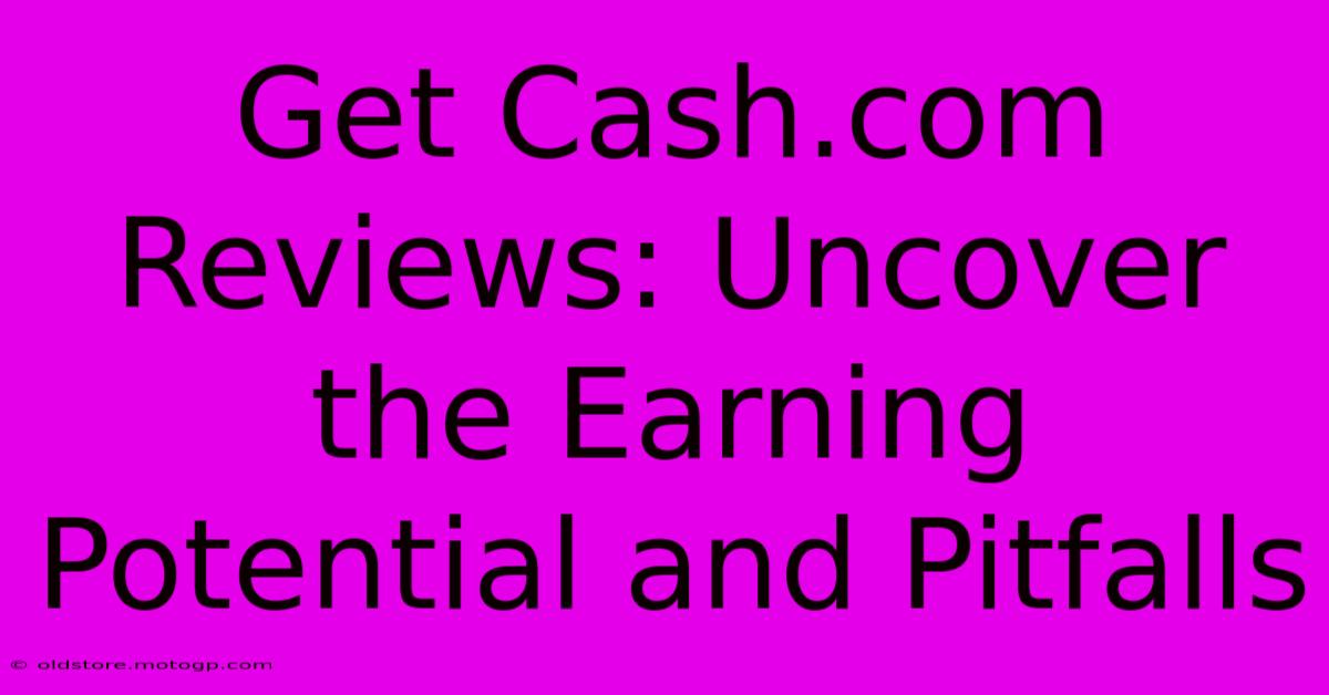 Get Cash.com Reviews: Uncover The Earning Potential And Pitfalls