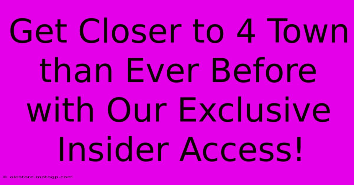 Get Closer To 4 Town Than Ever Before With Our Exclusive Insider Access!