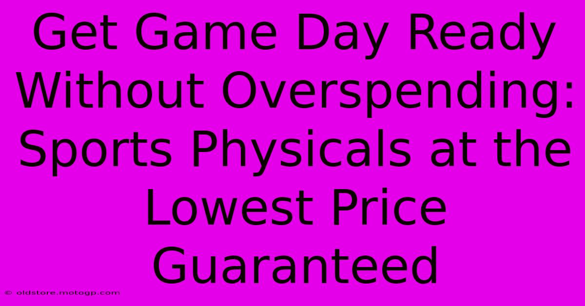 Get Game Day Ready Without Overspending: Sports Physicals At The Lowest Price Guaranteed