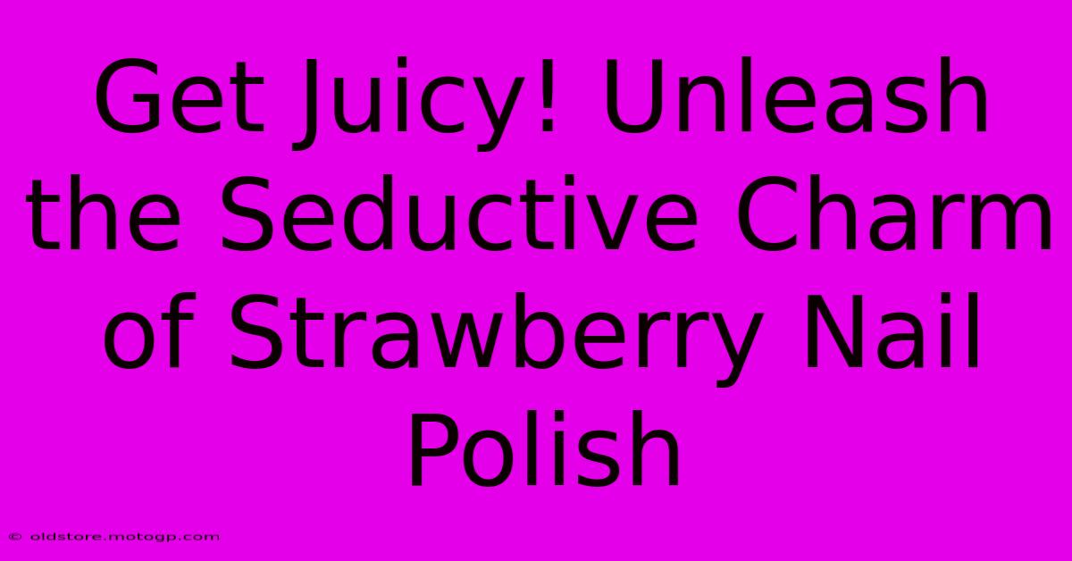 Get Juicy! Unleash The Seductive Charm Of Strawberry Nail Polish