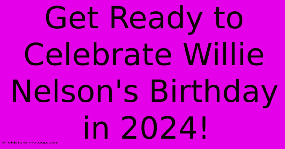 Get Ready To Celebrate Willie Nelson's Birthday In 2024!