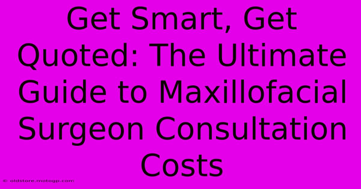 Get Smart, Get Quoted: The Ultimate Guide To Maxillofacial Surgeon Consultation Costs