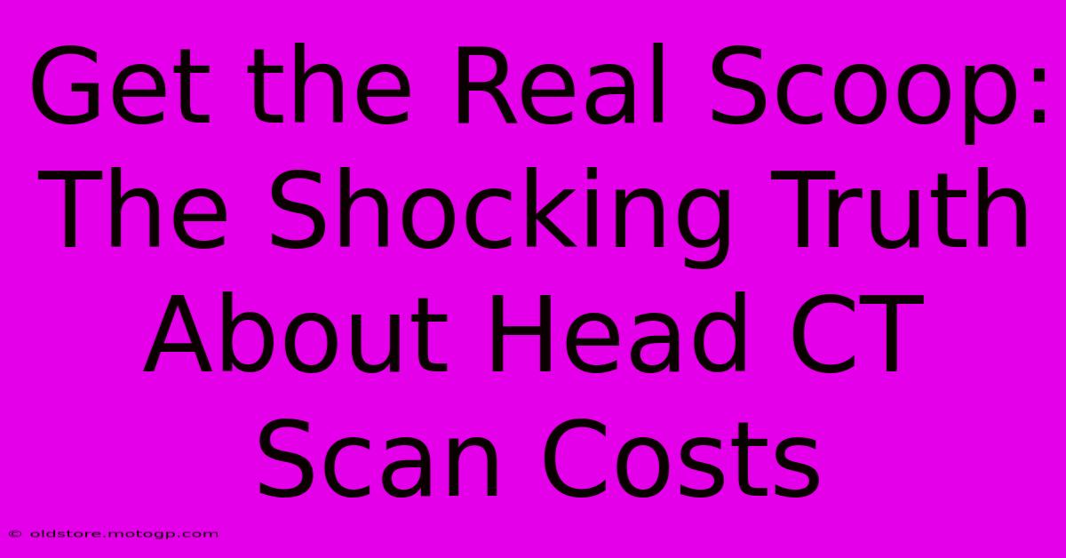 Get The Real Scoop: The Shocking Truth About Head CT Scan Costs