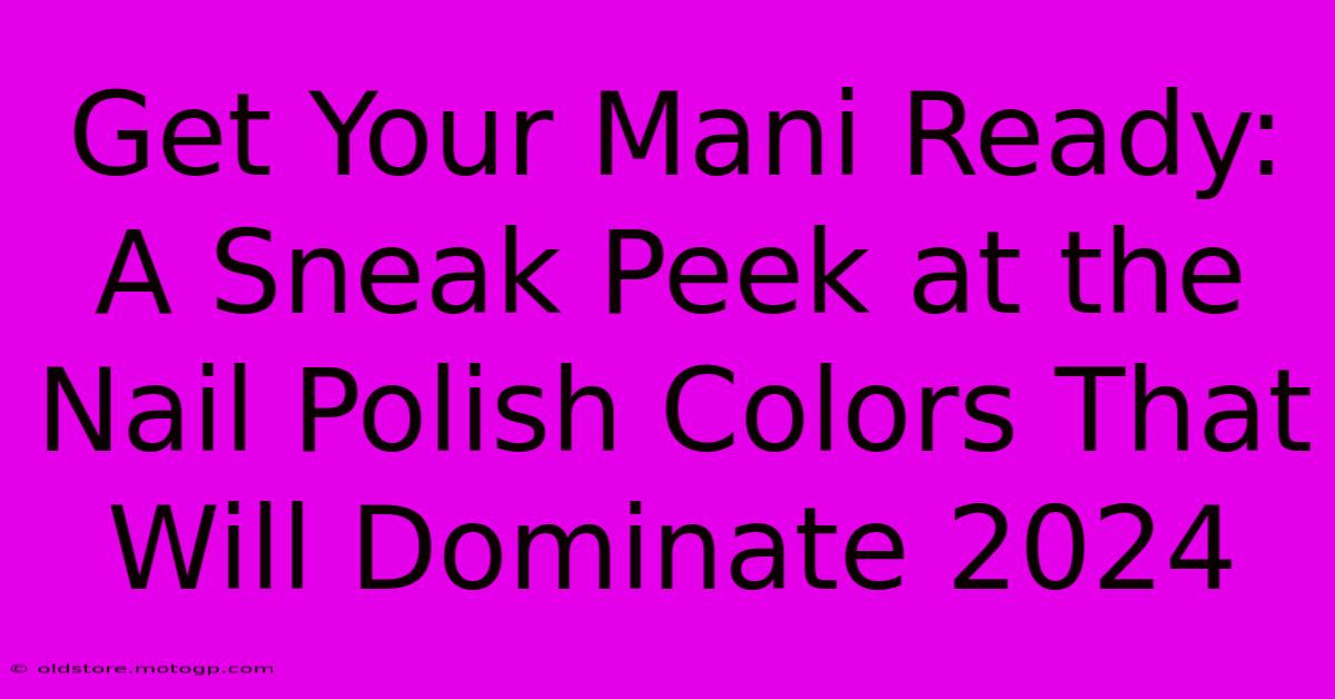 Get Your Mani Ready: A Sneak Peek At The Nail Polish Colors That Will Dominate 2024