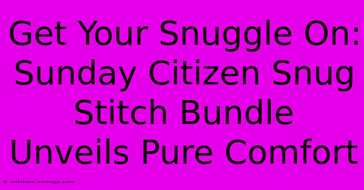 Get Your Snuggle On: Sunday Citizen Snug Stitch Bundle Unveils Pure Comfort