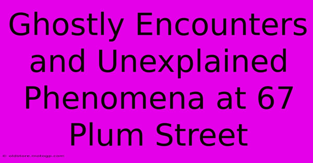 Ghostly Encounters And Unexplained Phenomena At 67 Plum Street