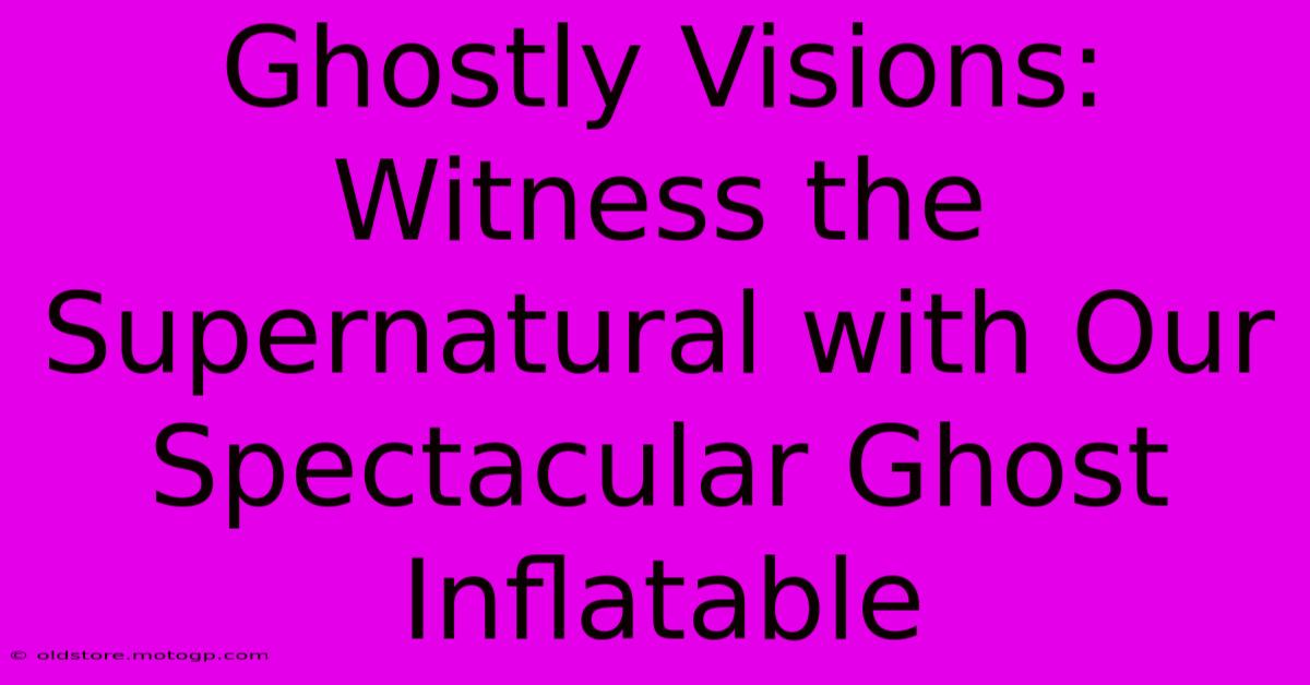 Ghostly Visions: Witness The Supernatural With Our Spectacular Ghost Inflatable