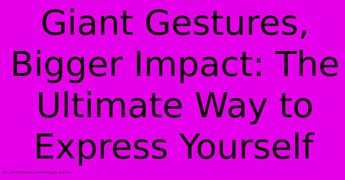 Giant Gestures, Bigger Impact: The Ultimate Way To Express Yourself