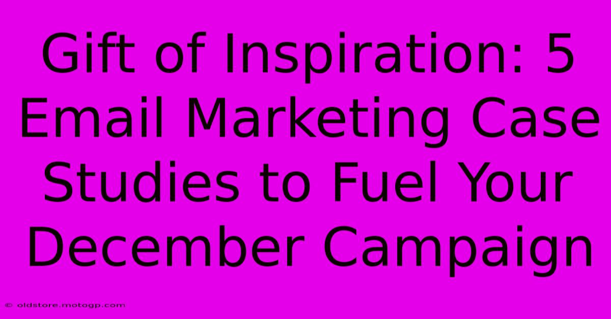 Gift Of Inspiration: 5 Email Marketing Case Studies To Fuel Your December Campaign