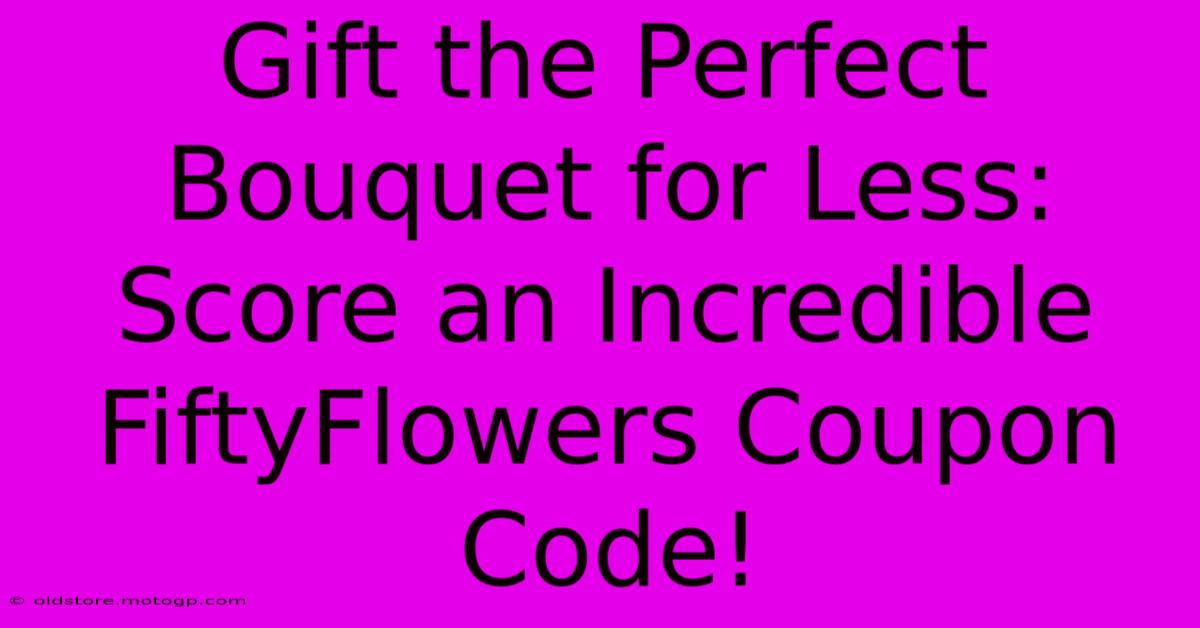 Gift The Perfect Bouquet For Less: Score An Incredible FiftyFlowers Coupon Code!