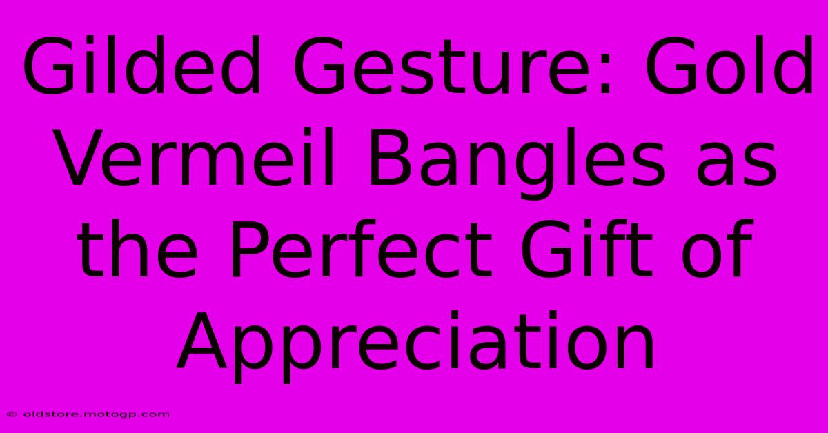 Gilded Gesture: Gold Vermeil Bangles As The Perfect Gift Of Appreciation