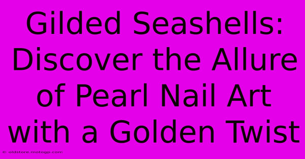 Gilded Seashells: Discover The Allure Of Pearl Nail Art With A Golden Twist