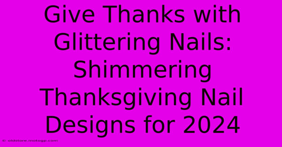 Give Thanks With Glittering Nails: Shimmering Thanksgiving Nail Designs For 2024