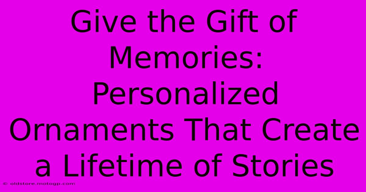 Give The Gift Of Memories: Personalized Ornaments That Create A Lifetime Of Stories