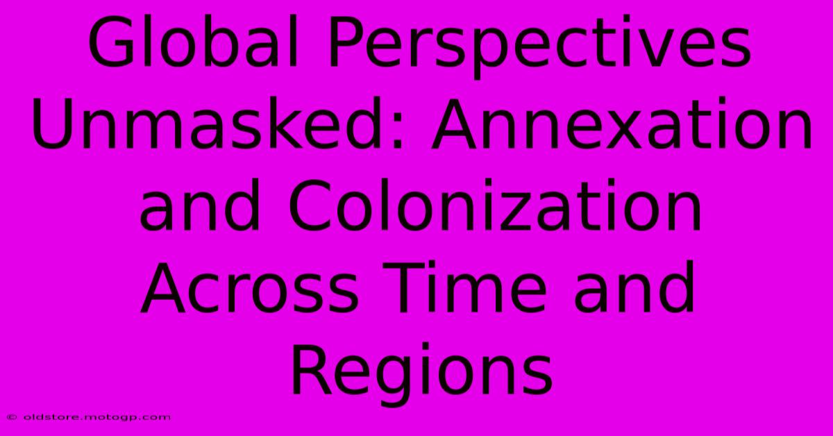 Global Perspectives Unmasked: Annexation And Colonization Across Time And Regions