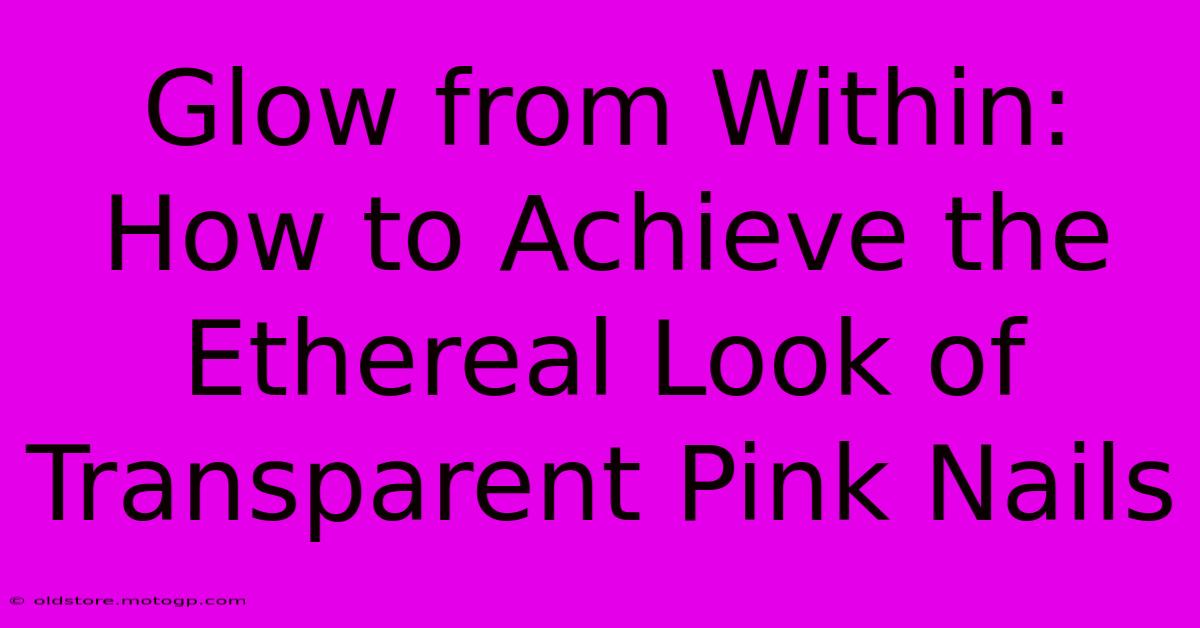 Glow From Within: How To Achieve The Ethereal Look Of Transparent Pink Nails