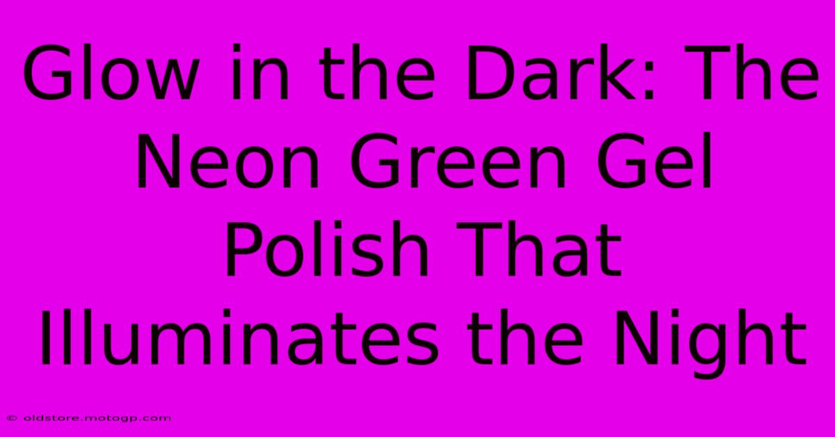 Glow In The Dark: The Neon Green Gel Polish That Illuminates The Night