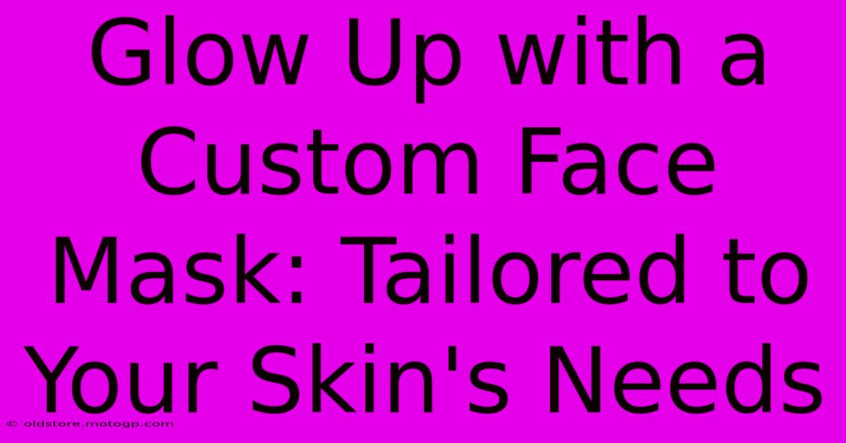 Glow Up With A Custom Face Mask: Tailored To Your Skin's Needs