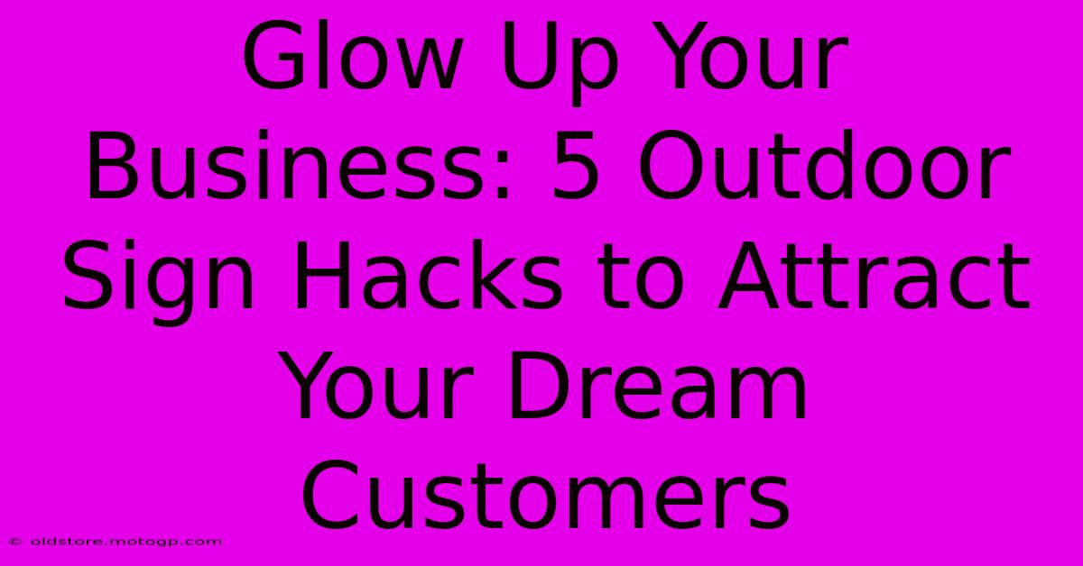 Glow Up Your Business: 5 Outdoor Sign Hacks To Attract Your Dream Customers