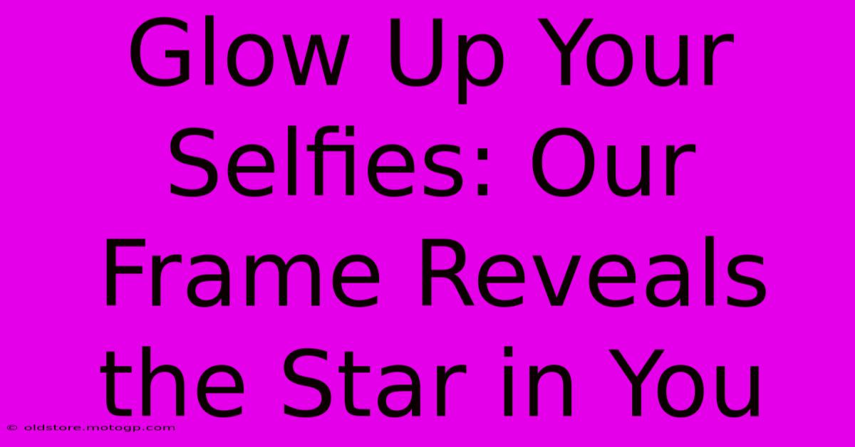 Glow Up Your Selfies: Our Frame Reveals The Star In You