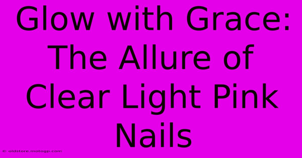 Glow With Grace: The Allure Of Clear Light Pink Nails