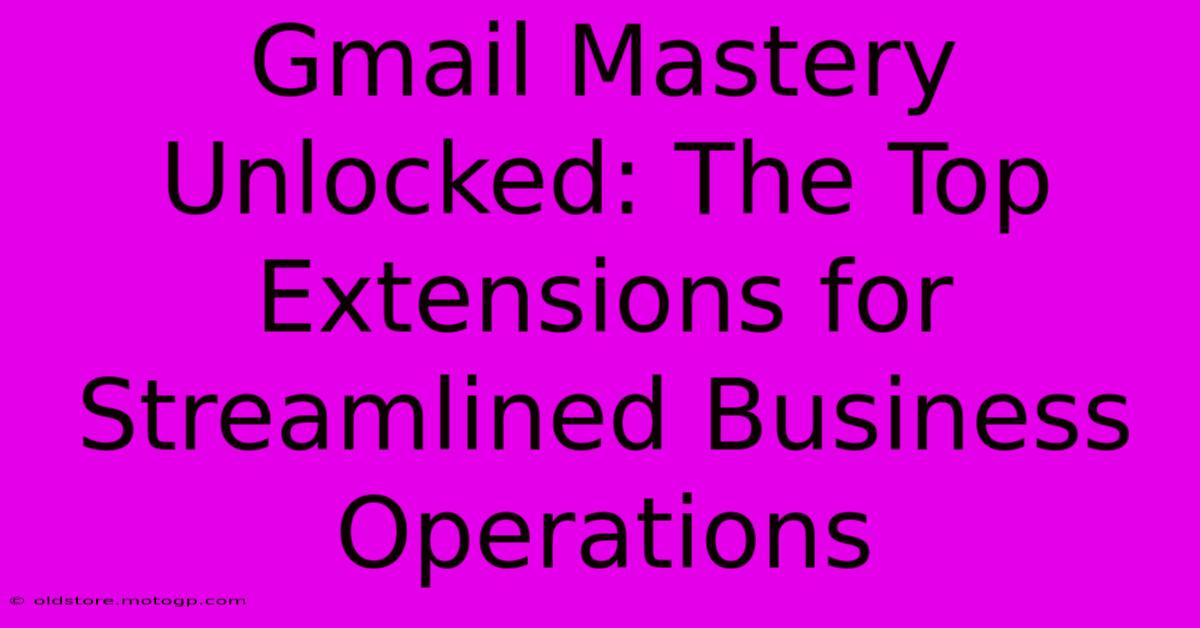 Gmail Mastery Unlocked: The Top Extensions For Streamlined Business Operations