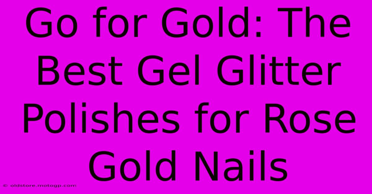 Go For Gold: The Best Gel Glitter Polishes For Rose Gold Nails