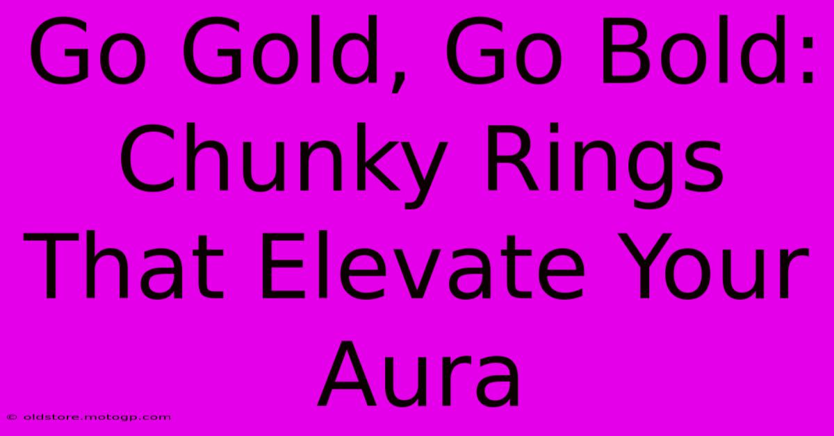 Go Gold, Go Bold: Chunky Rings That Elevate Your Aura